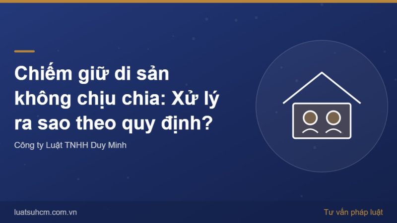 Chiếm giữ di sản không chịu chia: Xử lý ra sao theo quy định?