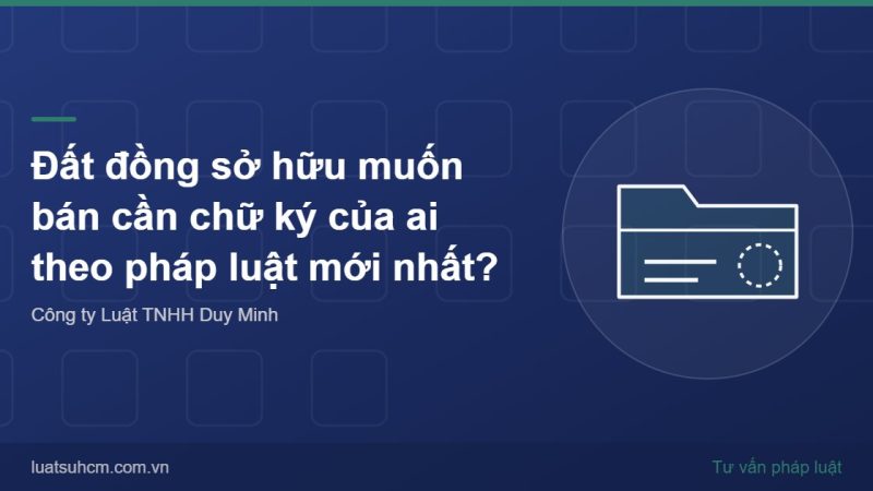 Đất đồng sở hữu muốn bán cần chữ ký của ai theo pháp luật mới nhất?