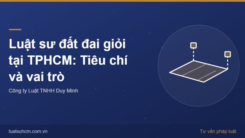 Luật sư đất đai giỏi tại TPHCM: Tiêu chí và vai trò