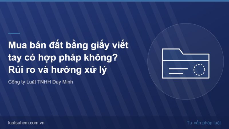 Mua bán đất bằng giấy viết tay có hợp pháp không? Rủi ro và hướng xử lý