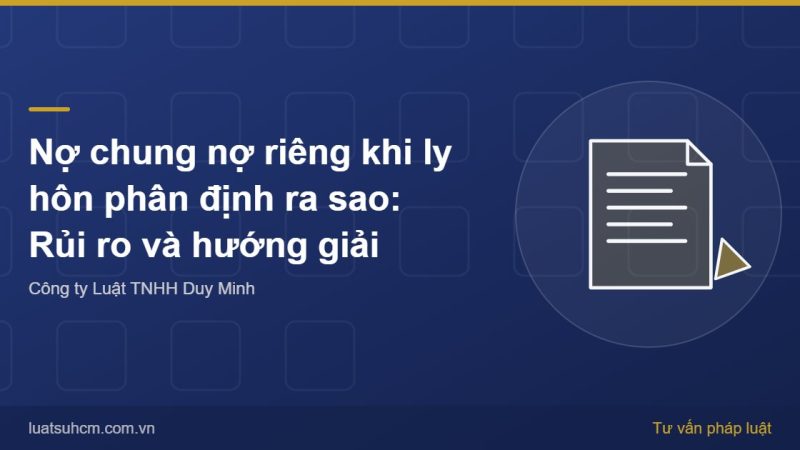 Nợ chung nợ riêng khi ly hôn phân định ra sao: Rủi ro và hướng giải